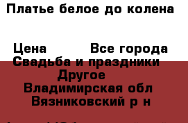 Платье белое до колена › Цена ­ 800 - Все города Свадьба и праздники » Другое   . Владимирская обл.,Вязниковский р-н